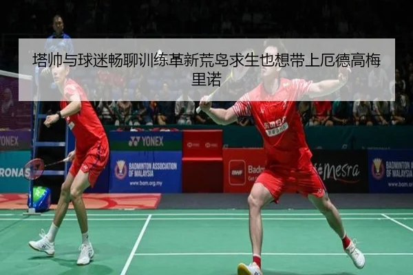 塔帅与球迷畅聊训练革新荒岛求生也想带上厄德高梅里诺 - XINGKONGSPORTS